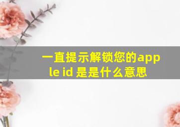 一直提示解锁您的apple id 是是什么意思